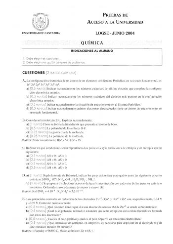 Íl Jw l  UNIVERSIDAD DE CANTABRIA PRUEBAS DE ACCESO A LA UNIVERSIDAD LOGSE  JUNIO 2004 QUÍMICA INDICACIONES AL ALUMNO 1 Debe elegir tres cues ti ones 2 Debe elegir uno opc ión completo de problemas CUESTIONES 2 PU NTOS CADA UNA A La configuración electrónica de un átomo de un elemento del Sistema Periódico en su estado fundamental  es ls2 2s2 2p6 3s2 3p6 3d8 4s2 a 05 PUNTOS  Indicar razonadamente los números cmínticos del último electrón que completa la configura ción electrónica anterior b 05 …