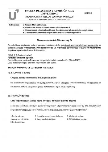 PRUEBA DE ACCESO Y ADMISIÓN A LA UNIVERSIDAD ANDALUCÍA CEUTA MELILLA y CENTROS en MARRUECOS CONVOCATORIA ORDINARIA CURSO 20202021 GRIEGO Instrucciones a Duración 1 hora y 30 minutos b Se podrá hacer uso del diccionario y de su apéndice gramatical c Este examen está estructurado en bloques Deberá responder a lo que se indica en cada bloque d La puntuación máxima que se otorgará a cada apartado figura entre paréntesis   El examen constará de 2 bloques A y B En cada bloque se plantean varias pregu…