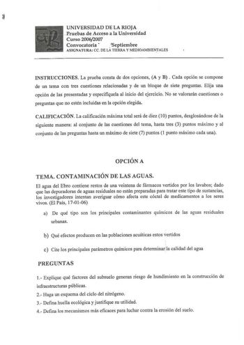 UNIVERSIDAD DE LA RIOJA  Pruehasde Acceso a la Universidad Curso 20062007 Convocatoria Septiembre ASIGNATURA CC DE LA TIERRA Y MEDIOAMBIENTALES INSTRUCCIONES La prueba consta de dos opciones A y B  Cada opción se compone de un tema con tres cuestiones relacionadas y de un bloque de siete preguntas Elija una opción de las presentadas y especifiquela al inicio del ejercicio No se valorarán cuestiones o preguntas que no estén incluidas en la opción elegida CALIFICACIÓN La calificación máxima total…