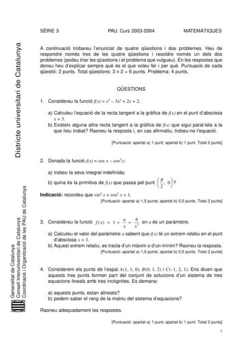 Districte universitari de Catalunya SRIE 3 PAU Curs 20032004 MATEMTIQUES A continuació trobareu lenunciat de quatre qestions i dos problemes Heu de respondre només tres de les quatre qestions i resoldre només un dels dos problemes podeu triar les qestions i el problema que vulgueu En les respostes que doneu heu dexplicar sempre qu és el que voleu fer i per qu Puntuació de cada qestió 2 punts Total qestions 3 x 2  6 punts Problema 4 punts QESTIONS 1 Considereu la funció fx  x3  3x2  2x  2 a Calc…