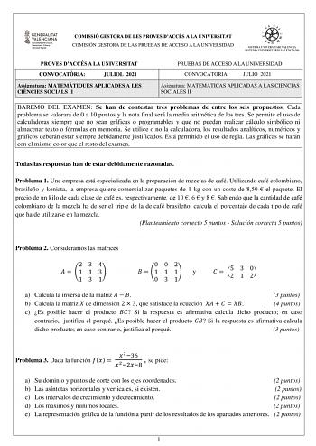 COMISSIÓ GESTORA DE LES PROVES DACCÉS A LA UNIVERSITAT COMISIÓN GESTORA DE LAS PRUEBAS DE ACCESO A LA UNIVERSIDAD PROVES DACCÉS A LA UNIVERSITAT CONVOCATRIA JULIOL 2021 Assignatura MATEMTIQUES APLICADES A LES CINCIES SOCIALS II PRUEBAS DE ACCESO A LA UNIVERSIDAD CONVOCATORIA JULIO 2021 Asignatura MATEMÁTICAS APLICADAS A LAS CIENCIAS SOCIALES II BAREMO DEL EXAMEN Se han de contestar tres problemas de entre los seis propuestos Cada problema se valorará de 0 a 10 puntos y la nota final será la med…