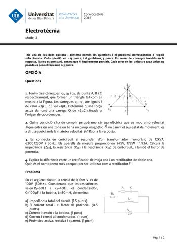 Universitat Prava daccés Convocatria de les Illes Balears a la Universitat 2015 Electrotcnia Model 3 Tria una de les dues opcions i contesta només les qestions i el problema corresponents a lopció seleccionada Cada qestió val 125 punts i el problema 5 punts Els errors de concepte invalidaran la resposta i ja no es puntuar encara que hi hagi encerts parcials Cada error en les unitats o cada unitat no posada es penalitzar amb 05 punts OPCIÓ A Qestions q3 e3 2 1 Tenim tres crregues q1 q2 i q3 als …