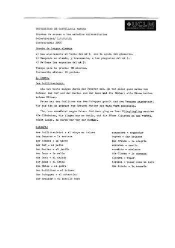 UNIVERSIDAD DE CASTILLALA MANCHA  M s W11 UNlfRilOADOfCHIIL lMftffHA Pruebas de acceso a los estudios universitarios Selectividad LOGSE Convocatoria 2006 Prueba de lengua alemana a Lea atentamente el texto del ne 1 con la ayuda del glosario b Responda en alemán y brevemente a las preguntas del nQ 2 e Rellene los espacios del ni 3 Tiempo pera la prueba 96 minutos Puntuaci6n mxima 10 puntos l Texto Das Schlittenfahrt Ala ich heute morgen durch das Fenster sah da war alles ganz weiaa von Schnee de…