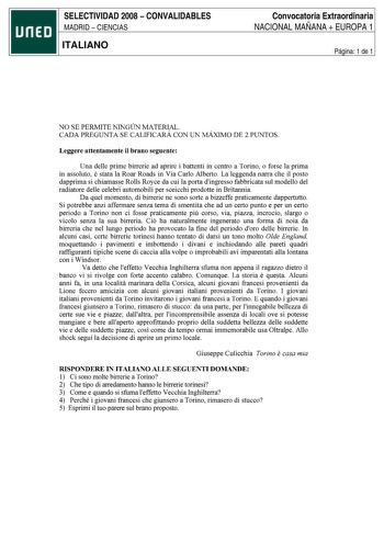 SELECTIVIDAD 2008  CONVALIDABLES MADRID  CIENCIAS ITALIANO Convocatoria Extraordinaria NACIONAL MAÑANA  EUROPA 1 Página 1 de 1 Lengua italiana Nombre Selectividad Apellidos NO SE PERMITE NINGÚN MATERIAL CADA PREGUNTA SE CALIFICARÁ CON UN MÁXIMO DE 2 PUNTOS Leggere attentamente il brano seguente Una delle prime birrerie ad aprire i battenti in centro a Torino o forse la prima in assoluto e stata la Roar Roads in Via Cario Alberto La leggenda narra che il posto dapprima si chiamasse Rolls Royce d…