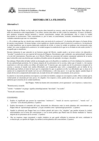 UNIVERSIDAD DE OVIEDO Vicerrectorado de Estudiantes y Movilidad Área de Orientación Universitaria Pruebas de Aptitud para el Acceso a la Universidad 2001 LOGSE Alternativa 1 HISTORIA DE LA FILOSOFÍA Según el Menón de Platón no hay nada que nuestra alma inmortal no conozca antes de nuestro nacimiento Pues dado que todas las naturalezas están emparentadas y son afines nuestra alma debe ser afín a todas las naturalezas Al nacer olvidamos pero podemos recuperar nuestra memoria y nuestro conocimient…