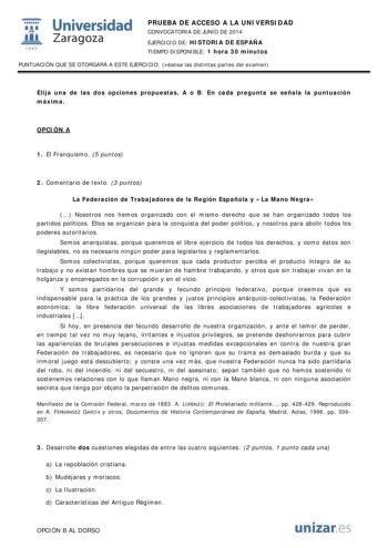  Universidad fil Zaragoza 1S42 PRUEBA DE ACCESO A LA UNIVERSIDAD CONVOCATORIA DE JUNIO DE 2014 EJERCICIO DE HISTORIA DE ESPAÑA TIEMPO DISPONIBLE 1 hora 30 minutos PUNTUACIÓN QUE SE OTORGARÁ A ESTE EJERCICIO véanse las distintas partes del examen Elija una de las dos opciones propuestas A o B En cada pregunta se señala la puntuación máxima OPCIÓN A 1 El Franquismo 5 puntos 2 Comentario de texto 3 puntos La Federación de Trabajadores de la Región Española y La Mano Negra  Nosotros nos hemos organ…