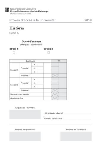 Proves daccés a la universitat Histria Srie 5 Opció dexamen Marqueu lopció triada OPCIÓ A OPCIÓ B 2019 Qualificació a Pregunta 1 b Exercici 1 c Pregunta 2 a Pregunta 1 b Exercici 2 c Pregunta 2 Suma de notes parcials Qualificació final Etiqueta de lalumnea TR Ubicació del tribunal  Número del tribunal  Etiqueta de qualificació Etiqueta del correctora Escolliu UNA de les dues opcions A o B i feu els dos exercicis de lopció triada Cada exercici val cinc punts OPCIÓ A Exercici 1 Memorial de Greuge…