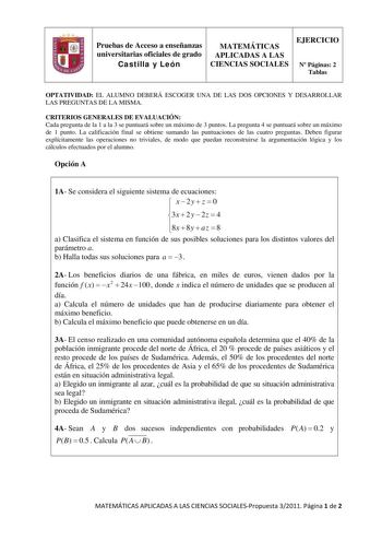 Pruebas de Acceso a enseñanzas universitarias oficiales de grado Castilla y León MATEMÁTICAS APLICADAS A LAS CIENCIAS SOCIALES EJERCICIO N Páginas 2 Tablas OPTATIVIDAD EL ALUMNO DEBERÁ ESCOGER UNA DE LAS DOS OPCIONES Y DESARROLLAR LAS PREGUNTAS DE LA MISMA CRITERIOS GENERALES DE EVALUACIÓN Cada pregunta de la 1 a la 3 se puntuará sobre un máximo de 3 puntos La pregunta 4 se puntuará sobre un máximo de 1 punto La calificación final se obtiene sumando las puntuaciones de las cuatro preguntas Debe…