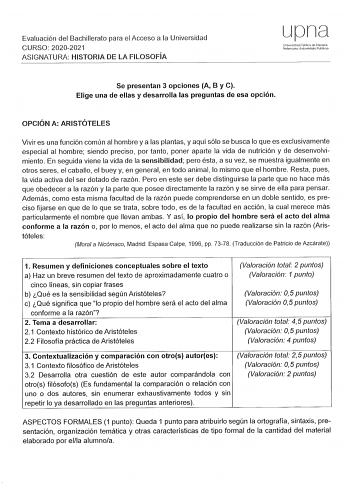 Evaluación del Bachillerato para el Acceso a la Universidad CURSO 20202021 ASIGNATURA HISTORIA DE LA FILOSOFÍA LJpna Uriive15irfad fúbl1ca de Navarra Nafarroa1o Unbm1silato Publkoa Se presentan 3 opciones A B y C Elige una de ellas y desarrolla las preguntas de esa opción OPCIÓN A ARISTÓTELES Vivir es una función común al hombre y a las plantas y aquí sólo se busca lo que es exclusivamente especial al hombre siendo preciso por tanto poner aparte la vida de nutrición y de desenvolvi miento En se…