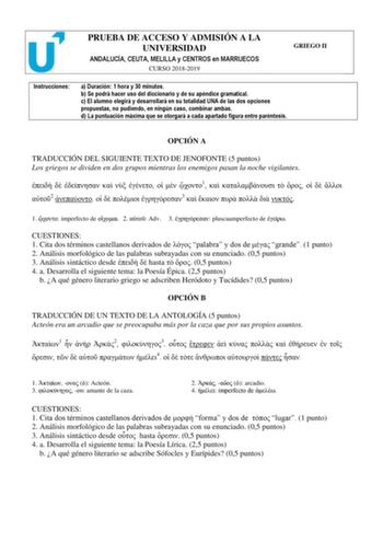 PRUEBA DE ACCESO Y ADMISIÓN A LA UNIVERSIDAD ANDALUCÍA CEUTA MELILLA y CENTROS en MARRUECOS CURSO 20182019 GRIEGO II Instrucciones a Duración 1 hora y 30 minutos b Se podrá hacer uso del diccionario y de su apéndice gramatical c El alumno elegirá y desarrollará en su totalidad UNA de las dos opciones propuestas no pudiendo en ningún caso combinar ambas d La puntuación máxima que se otorgará a cada apartado figura entre paréntesis OPCIÓN A TRADUCCIÓN DEL SIGUIENTE TEXTO DE JENOFONTE 5 puntos Los…