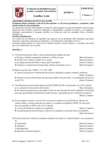 Evaluación de Bachillerato para Acceder a estudios Universitarios Castilla y León QUÍMICA EJERCICIO N Páginas 3 CRITERIOS GENERALES DE EVALUACIÓN El alumno deberá contestar a una de las dos opciones A o B con sus problemas y cuestiones Cada opción consta de cinco preguntas La calificación máxima entre paréntesis al final de cada pregunta la alcanzarán aquellos ejercicios que además de bien resueltos estén bien explicados y argumentados cuidando la sintaxis y la ortografía y utilizando correctam…