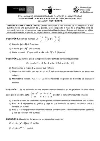 EVALUACIÓN DE BACHILLERATO PARA EL ACCESO A LA UNIVERSIDAD 207 MATEMÁTICAS APLICADAS A LAS CIENCIAS SOCIALES EBAU2020  SEPTIEMBRE OBSERVACIONES IMPORTANTE Debes responder a un máximo de 5 preguntas Cada cuestión tiene una puntuación de 2 puntos Si se responde a más de 5 preguntas sólo se corregirán las cinco primeras que haya respondido ella estudiante Solo se podrán usar las tablas estadísticas que se adjuntan No se podrán usar calculadoras gráficas ni programables CUESTIÓN 1 Sean las matrices…