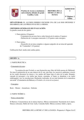 Pruebas de Acceso a enseñanzas universitarias oficiales de grado Castilla y León HISTORIA DE LA MÚSICA Y DE LA DANZA EJERCICIO 4 N Páginas 2 Tablas OPTATIVIDAD EL ALUMNO DEBERÁ ESCOGER UNA DE LAS DOS OPCIONES Y DESARROLLAR LAS PREGUNTAS DE LA MISMA CRITERIOS GENERALES DE EVALUACIÓN La prueba consta de dos partes 1 Parte práctica 10 puntos  Comentario de un texto breve sobre historia de la música 5 puntos  Definición de 4 conceptos musicales 125 puntos cada concepto 2 Parte teórica  Desarrollo d…