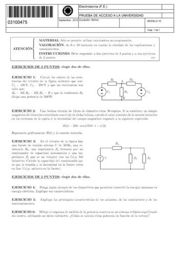 11 1111 1 111 11 11 111 1 11 03100475  Electrotecnia FE PRUEBA DE ACCESO A LA UNIVERSIDAD Septiembre  2015 Duración 90min 1 1 MODELO 16 Hoja 1 de 1 ATENCIÓN MATERIAL Sólo se permite utilizar calculadora no programable VALORACIÓN de O a 10 teniendo en cuenta la claridad de las explicaciones y razonamientos INSTRUCCIONES Debe responder a dos ejercicios de 3 puntos y a dos ejercicios de 2 puntos ES3 EJERCICIOS DE 3 PUNTOS elegir dos de ellos EJERCICIO 1 Calcule los valores de las resis tencias del…