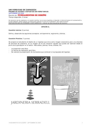 UNIVERSIDAD DE ZARAGOZA PRUEBA DE ACCESO A ESTUDIOS UNIVERSITARIOS SEPTIEMBRE DE 2006 Ejercicio de FUNDAMENTOS DE DISEÑO Tiempo disponible 3 horas Se valorará el uso de vocabulario y la notación científica Los errores ortográficos el desorden la falta de limpieza en la presentación y la mala redacción podrán suponer una disminución hasta de un punto en la calificación salvo casos extremos PUNTUACIÓN QUE SE OTORGARÁ A ESTE EJERCICIO véanse las distintas partes del examen OPCIÓN A Cuestión teóric…