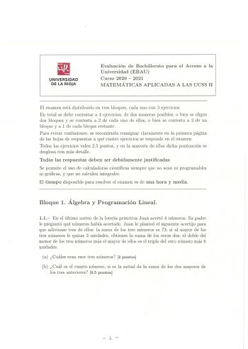 UNIVERSIDAD DE LA RIOJA Evaluación de Bachillerato para el Acceso a la Universidad EBAU Curso 2020  2021  MATEMÁTICAS APLICADAS A LAS CCSS 11 El examen está distribuido en tres bloques cada uno con 3 ejercicios En total se debe contestar a 4 ejercicios de dos maneras posibles o bien se eligen dos bloques y se contesta a 2 de cada uno de ellos o bien se contesta a 2 de un bloque y a 1 de cada bloque restante Para evitar confusiones se recomienda consignar claramente en la primera página de las h…