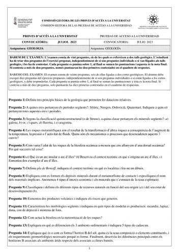 COMISSIÓ GESTORA DE LES PROVES DACCÉS A LA UNIVERSITAT COMISIÓN GESTORA DE LAS PRUEBAS DE ACCESO A LA UNIVERSIDAD PROVES DACCÉS A LA UNIVERSITAT CONVOCATRIA JULIOL 2023 Assignatura GEOLOGIA PRUEBAS DE ACCESO A LA UNIVERSIDAD CONVOCATORIA JULIO 2023 Asignatura GEOLOGÍA BAREM DE LEXAMEN Lexamen consta de vint preguntes sis de les quals es refereixen a dos talls geolgics Lestudiant ha de triar deu preguntes de lexercici proposat independentment de si són preguntes individuals o si van lligades als…