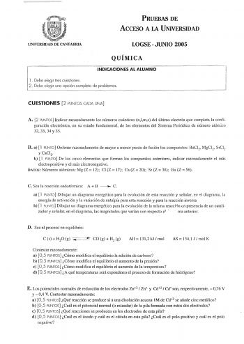 PRUEBAS DE AccFSO A LA UNIVERSIDAD UNIVERSIDAD DE CANTABRIA LOGSE  JUNIO 2005 QUÍMICA INDICACIONES AL ALUMNO l  Debe elegir tres cuestiones 2 Debe elegir uno opción completa de problemas CUESTIONES 2 PUNTOS CADA UNA A 2 PUNTOS Indicar razonadamente los números cuánticos nlms del último electrón que completa la confi guración electrónica en su estado fundamental de los elementos del Sistema Periódico de número atómico 32 33 34 y 35 B a  1 PUNTO Ordenar razonadamente de mayor a menor punto de fus…