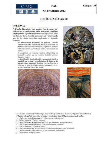 CiUG COMIS IÓN INTERUN IVERSITARIA DE GALICIA PAU SETEMBRO 2012 HISTORIA DA ARTE OPCIÓN A 1 Escolle dúas destas tres láminas ata 4 puntos por cada unha e analiza cada unha das obras escollidas empregando o seguinte esquema  Escoge dos de estas tres láminas hasta 4 puntos por cada una y analiza cada una de las obras escogidas empleando el siguiente esquema a Clasificación sinalando se procede cultura estilomovemento cronoloxía título e autor ata un punto  Clasificación señalando si procede cultu…