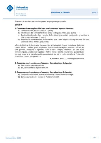 Histria de la Filosofia Model 3 Triau una de les dues opcions i responeu les preguntes proposades OPCIÓ A 1 Comentau el text segent i incloeu en el comentari aquests elements a Context histric social i cultural 1 punt b Identificació del tema concret i de la tesi sostinguda al text 05 punts c Explicació ordenada clara i precisa de les idees fonamentals contingudes al text i de la relació entre aquestes 2 punts d Emprant els coneixements de la matria que shan adquirit al llarg del curs feu una v…