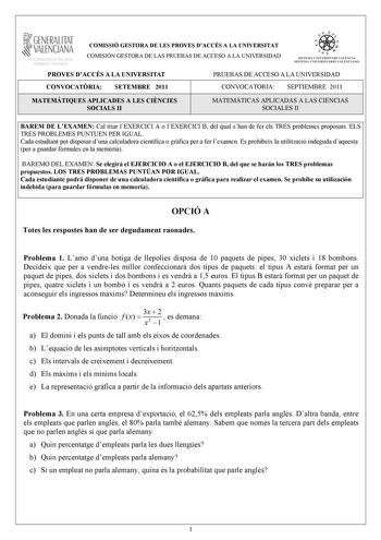 1GENERALITAT  VALENCIANA MACIO I OCUPACIO COMISSIÓ GESTORA DE LES PROVES DACCÉS A LA UNIVERSITAT COMISIÓN GESTORA DE LAS PRUEBAS DE ACCESO A LA UNIVERSIDAD e     11  SIST EMA UNI VERSI TAR I VA L ENC I Á SIST EMA UNI VERSITA RIO VALENCIANO PROVES DACCÉS A LA UNIVERSITAT PRUEBAS DE ACCESO A LA UNIVERSIDAD CONVOCATRIA SETEMBRE 2011 CONVOCATORIA SEPTIEMBRE 2011 MATEMÁTIQUES APLICADES A LES CINCIES SOCIALS II 1 1 MATEMÁTICAS APLICADAS A LAS CIENCIAS SOCIALES II 1 BAREM DE LEXAMEN Cal triar lEXERCIC…