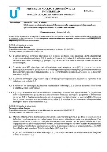 PRUEBA DE ACCESO Y ADMISIÓN A LA UNIVERSIDAD ANDALUCÍA CEUTA MELILLA y CENTROS en MARRUECOS CURSO 20192020 BIOLOGÍA Instrucciones a Duración 1 hora y 30 minutos b Este examen consta de varios bloques Debe responder a las preguntas que se indican en cada uno c La valoración de cada pregunta se indica en la misma entre corchetes El examen consta de 3 Bloques A B y C En cada bloque se plantean varias preguntas una para cada uno de los bloques de contenidos de la asignatura de las que deberá respon…