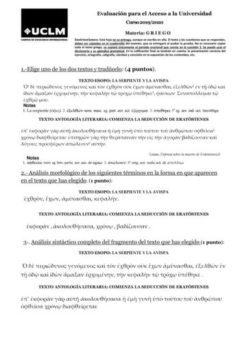 Evaluación para el Acceso a la Universidad Curso 20192020 Materia G R I E G O Instrucciones Esta hoja no se entrega aunque se escriba en ella El texto y las cuestiones que se respondan deben ser copiados en el cuadernillo del examen que se entregará al acabar la prueba No es necesario copiar todo el texto griego se copiará únicamente el período oracional que consta en la cuestión 3 Se puede usar el diccionario y su apéndice gramatical En la calificación final se tendrán en cuenta la presentació…