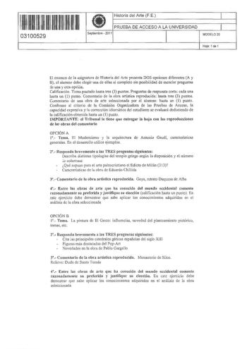 11 1111 11 11 111 1 1 11 111 03100529  Historia del Arte FE PRUEBA DE ACCESO A LA UNIVERSIDAD Septiembre  2011 1 1 MODELO 20 Hoja 1 de 1 El examen de la asignatura de Historia del Arte presenta DOS opciones diferentes A y B el alumno debe elegir una de ellas al completo sin posibilidad de mezclar preguntas le Wla y otra opción Calificación Tema pautado hasta tres 3 puntos Preguntas de respuesta corta cada una hasta un 1 punto Comentario de la obra artística reproducida hasta tres 3 puntos Cvmen…