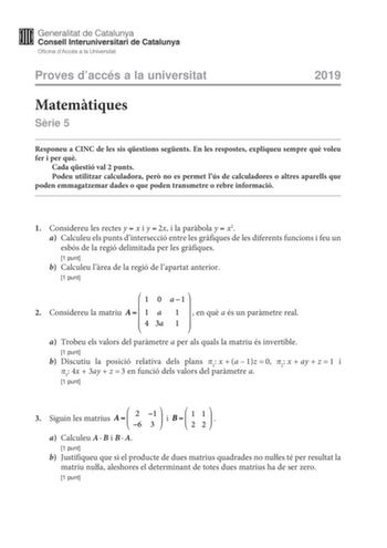 Proves daccés a la universitat 2019 Matemtiques Srie 5 Responeu a CINC de les sis qestions segents En les respostes expliqueu sempre qu voleu fer i per qu Cada qestió val 2 punts Podeu utilitzar calculadora per no es permet lús de calculadores o altres aparells que poden emmagatzemar dades o que poden transmetre o rebre informació 1 Considereu les rectes yx i y2x i la parbola yx2 a Calculeu els punts dintersecció entre les grfiques de les diferents funcions i feu un esbós de la regió delimitada…