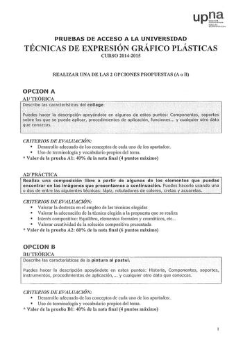 upJ uN1fmoi Fca PRUEBAS DE ACCESO A LA UNIVERSIDAD TÉCNICAS DE EXPRESIÓN GRÁFICO PLÁSTICAS CURSO 20142015 REALIZAR UNA DE LAS 2 OPCIONES PROPUESTAS A o B OPCION A AlTEÓRICA Describe las caráctéfísticas del díllage Puecfeshacr la descripdón apiyándoteen algunosde estClS puntos Compoáentes sopoite sobre los que se puede aplicar procedimientos de aplicación funciones  y cualquierqfríílato quf cónozéas CRJTERIOS DE EVALUACIÓN  Desarrollo adecuado de los conceptos de cada uno de los apartados  Uso d…