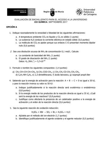 EVALUACIÓN DE BACHILLERATO PARA EL ACCESO A LA UNIVERSIDAD 222 QUÍMICA SEPTIEMBRE 2017 OPCIÓN A 1 Indique razonadamente la veracidad o falsedad de las siguientes afirmaciones a A temperatura ambiente CCl4 es líquido y CI4 es sólido 1 punto b La sustancia K2S conduce la corriente eléctrica en estado sólido 06 puntos c La molécula de CCl4 es apolar porque sus enlaces CCl presentan momento dipolar nulo 06 puntos 2 Sea una disolución acuosa de NH3 de concentración 01 molL Calcule a La constante de …