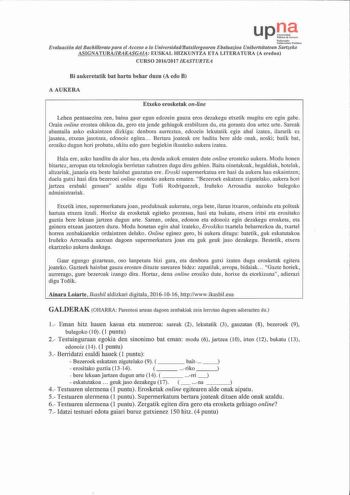 upOf S  í 11rro alru Gnibu hil Dlc Publikou Evaluación del Bachillerato para el Acceso a la UniversidadBatxilergoare11Ebaluazioa Unibertsitatean Sartzeko A SIGNATURAIRAKASGAIA EUSKAL HlZKUNTZA ETA LITERATURA A eredua CURSO 20162017 IKASTURTEA Bi aukeretatik bat harto behar duzu Aedo B AAUKERA Etxeko erosketak online Lehen pentsaezina zen  baina gaur egun edozein gauza eros dezakegu etxetik mugitu ere egin gabe Orain online erostea ohikoa da gero eta jende gehiagok erabiltzen du eta gorantz doa …