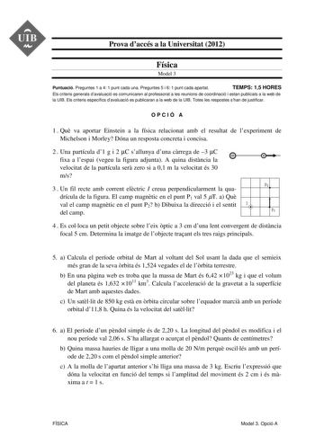 UIB M Prova daccés a la Universitat 2012 Física Model 3 Puntuació Preguntes 1 a 4 1 punt cada una Preguntes 5 i 6 1 punt cada apartat TEMPS 15 HORES Els criteris generals davaluació es comunicaren al professorat a les reunions de coordinació i estan publicats a la web de la UIB Els criteris específics davaluació es publicaran a la web de la UIB Totes les respostes shan de justificar OPCIÓ A 1  Qu va aportar Einstein a la física relacionat amb el resultat de lexperiment de Michelson i Morley Dón…