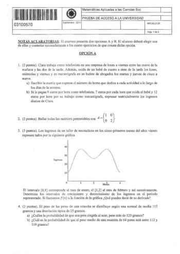 11 1111 1 111 111 1 11 11 11 03100570  Matemáticas Aplicadas a las Ciencias Soc PRUEBA DE ACCESO A LA UNIVERSIDAD Septiembre  2011 1 1 MODELO20 Hoja 1 de3 NOTAS ACLARATORIAS El examen presenta dos opciones A y B El alumno deberá elegir una de ellas y contestar rnzonadamente a los cuatro ejercicios de que consta dicha opción OPCIÓN A l 2 puntos Clara trabaja como telefonista en una empresa de lunes a viernes entre las nueve de la mañana y las dos de la tarde Además cuida de un bebé de cuatro a s…