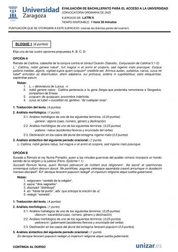 EVALUACIÓN DE BACHILLERATO PARA EL ACCESO A LA UNIVERSIDAD CONVOCATORIA ORDINARIA DE 2023 EJERCICIO DE LATÍN II TIEMPO DISPONIBLE 1 hora 30 minutos PUNTUACIÓN QUE SE OTORGARÁ A ESTE EJERCICIO véanse las distintas partes del examen BLOQUE 1 6 puntos Elija una de las cuatro opciones propuestas A B C D OPCIÓN A Retrato de Catilina cabecilla de la conjura contra el cónsul Cicerón Salustio Conjuración de Catilina 512 L1 Catilina nobili genere natus2 fuit magna vi et animi et corporis sed ingenio mal…