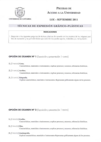 PRUEBAS DE ACCESO A LA UNIVERSIDAD LOE  SEPTIEMBRE 2011 TÉCNICAS DE EXPRESIÓN GRÁFICOPLÁSTICAS INDICACIONES 1 Responde o b siguienles preguntos de lnicis lóslicos de acuerdo cn los obetivs de los mógenes posl bles de eirese1lor y 1rs potculaiidcdts q1Je coco léccco pued en oporor molerioles y se monipdació  OPCIÓN DE EXAMEN N2 1  Exposición y presentoción I PLNTO l 3 PUNTOS Cras Características  materiales e instrumentos explicar procesos y recursos referencias his16ricas 2  3 uNos Acrílico Car…