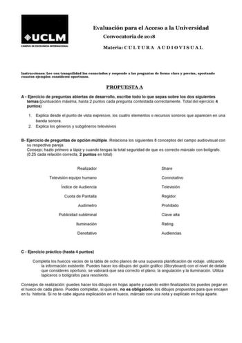 Evaluación para el Acceso a la Universidad Convocatoria de 2018 Materia C U L T U R A A U D I O V I S U A L Instrucciones Lee con tranquilidad los enunciados y responde a las preguntas de forma clara y precisa aportando cuantos ejemplos consideres oportunos PROPUESTA A A  Ejercicio de preguntas abiertas de desarrollo escribe todo lo que sepas sobre los dos siguientes temas puntuación máxima hasta 2 puntos cada pregunta contestada correctamente Total del ejercicio 4 puntos 1 Explica desde el pun…