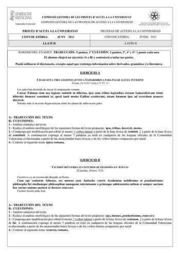 GENERALITAT VALENCIANA CONSELLERIA DEDUCACIÓ COMISSIÓ GESTORA DE LES PROVES DACCÉS A LA UNIVERSITAT COMISIÓN GESTORA DE LAS PRUEBAS DE ACCESO A LA UNIVERSIDAD e   111  SISTEIA lHI VERS ITARI VAUICIÁ SISTEMA UNIVERSITARIO VA LITNCIANO PROVES DACCÉS A LA UNIVERSITAT CONVOCATRIA JUNY 2011 PRUEBAS DE ACCESO A LA UNIVERSIDAD CONVOCATORIA JUNIO 2011 LLATÍ II LATÍN II BAREMO DEL EXAMEN TRADUCCIÓN 5 puntos 1 CUESTIÓN 2 puntos 2 3 y 4 1 punto cada una El alumno elegirá un ejercicio A o B y contestará a …