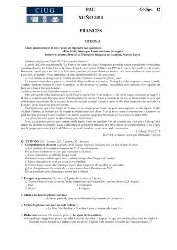 CiUG PAU XUÑO 2013 Código 12 FRANCÉS OPTION A Lisez attentivement le texte avant de répondre aux questions Pre Nol faites que Laure continue de nager Interview au président de la Fédération franaise de natation Francis Luyce Comment analysezvous lannée 2012 de la natation franaise  Lannée 2012 fut exceptionnelle  La France est sortie des Jeux Olympiques premire nation européenne et troisime mondiale derrire les EtatsUnis et la Chine Entre le zéro pointé dAtlanta en 1996 et le succs de Londres c…