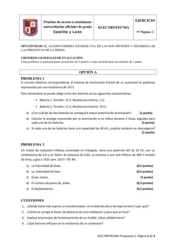 Pruebas de acceso a enseñanzas universitarias oficiales de grado Castilla y León ELECTROTECNIA EJERCICIO N Páginas 2 OPTATIVIDAD EL ALUMNO DEBERÁ ESCOGER UNA DE LAS DOS OPCIONES Y DESARROLLAR LAS PREGUNTAS DE LA MISMA CRITERIOS GENERALES DE EVALUACIÓN Cada problema se puntuará hasta un máximo de 3 puntos y cada cuestión hasta un máximo de 1 punto OPCIÓN A PROBLEMA 1 El circuito eléctrico correspondiente al sistema de iluminación frontal de un automóvil lo podemos representar por una resistencia…