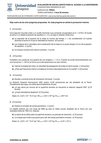 EVALUACIÓN DE BACHILLERATO PARA EL ACCESO A LA UNIVERSIDAD CONVOCATORIA ORDINARIA DE 2021 EJERCICIO DE FÍSICA TIEMPO DISPONIBLE 1 hora 30 minutos PUNTUACIÓN QUE SE OTORGARÁ A ESTE EJERCICIO véanse las distintas partes del examen Elija cuatro de las ocho preguntas propuestas En cada pregunta se señala la puntuación máxima 1 25 puntos Una masa de 3 kg está unida a un muelle horizontal cuya constante recuperadora es K  12 Nm El muelle se estira 4 cm desde la posición de equilibrio x  0 y se deja e…