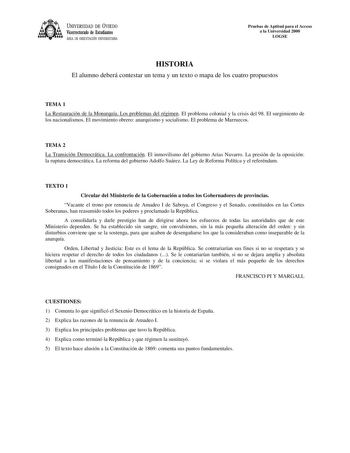 UNIVERSIDAD DE VIEDO Vicerrectorado de Estudiantes ÁREA DE ORIENTACIÓN UNIVERSITARIA Pruebas de Aptitud para el Acceso a la Universidad 2000 LOGSE HISTORIA El alumno deberá contestar un tema y un texto o mapa de los cuatro propuestos TEMA 1 La Restauración de la Monarquía Los problemas del régimen El problema colonial y la crisis del 98 El surgimiento de los nacionalismos El movimiento obrero anarquismo y socialismo El problema de Marruecos TEMA 2 La Transición Democrática La confrontación El i…