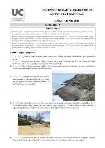 EVALUACIÓN DE BACHILLERATO PARA EL ACCESO A LA UNIVERSIDAD LOMCE  JUNIO 2021 GEOLOGÍA INDICACIONES  El examen de Geología se estructura en dos partes la parte I donde los estudiantes podrán alcanzar un máxi mo de 6 puntos y la parte II en la que se podrán alcanzar máximo 4 puntos  Parte I consta de 6 preguntas Cada pregunta tendrá un valor máximo de 2 puntos El alumnado debe elegir 3 preguntas de las 6 planteadas En caso de responder a más preguntas sólo se considerarán las 3 primeras preguntas…