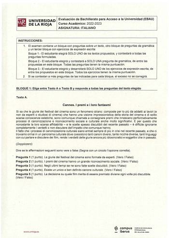 FiliJ UNIVERSIDAD Evaluación de Bachillerato para Acceso a la Universidad EBAU lil DELARIOJA Curso Académico 20222023 ASIGNATURA ITALIANO INSTRUCCIONES 1 El examen contiene un bloque con preguntas sobre un texto otro bloque de preguntas de gramática y un tercer bloque con ejercicios de expresión escrita  Baque 1 El estudiante elegirá SOLO UNO de los textos propuestos y contestará a todas las preguntas formuladas Bloque 2 El estudiante elegirá y contestará a SOLO UNA pregunta de gramática de ent…