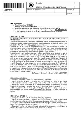 11 1111 1 111 11 11 1111 11 03100073  Francés PRUEBA DE ACCESO A LA UNIVERSIDAD Septiembre  2014 Duración 90min 1 1 MODELO 15 Hoja 1 de 1 INSTRUCCIONES 1 Material permitido NINGUNO 2 Duración de la prueba 90 minutos 3 Lea el texto y elija sólo una opción de entre las dos propuestas A o B 4 Responda en francés a las 4 preguntas de la opción elegida SIN REPRODUCIR EL TEXTO La puntuación de cada pregunta está indicada entre paréntesis TEXTO MODELO 15 LE CONGE PARENTAL DES PERES UN DEFI POUR LES PL…