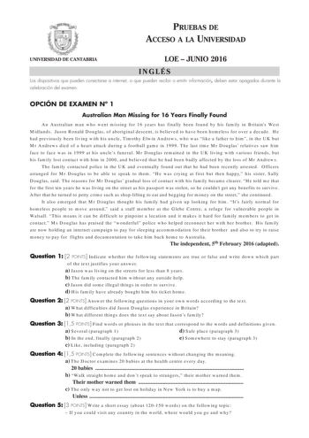 PRUEBAS DE ACCESO A LA UNIVERSIDAD UNIVERSIDAD DE CANTABRIA LOE  JUNIO 2016 INGLÉS Los dispositivos que pueden conectarse a internet o que pueden recibir o emitir información deben estar apagados durante la celebración del examen OPCIÓN DE EXAMEN N 1 Australian Man Missing for 16 Years Finally Found An Australian man who went missing for 16 years has finally been found by his family in Britains West Midlands Jason Ronald Douglas of aboriginal descent is believed to have been homeless for over a…