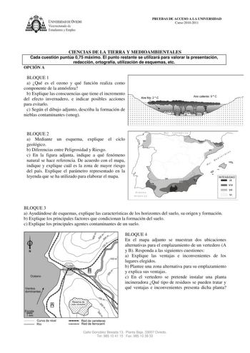 U1IVERSIDA DDE VIEDO Vicerrectorado de Estudiantes y Empleo PRUEBAS DE ACCESO A LA UNIVERSIDAD Curso 20102011 CIENCIAS DE LA TIERRA Y MEDIOAMBIENTALES Cada cuestión puntúa 075 máximo El punto restante se utilizará para valorar la presentación redacción ortografía utilización de esquemas etc OPCIÓN A BLOQUE 1 a Qué es el ozono y qué función realiza como componente de la atmósfera b Explique las conscuencias que tiene el incremento del efecto invernadero e indicar posibles acciones para evitarlo …