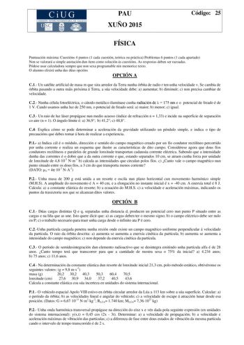 CiUG COMIS IÓN INTERUNIVERSITAR IA DE GALICIA PAU XUÑO 2015 Código 25 FÍSICA Puntuación máxima Cuestións 4 puntos 1 cada cuestión teórica ou práctica Problemas 6 puntos 1 cada apartado Non se valorará a simple anotación dun ítem como solución ás cuestións As respostas deben ser razoadas Pódese usar calculadora sempre que non sexa programable nin memorice texto O alumno elixirá unha das dúas opcións OPCIÓN A C1 Un satélite artificial de masa m que xira arredor da Terra nunha órbita de radio r te…