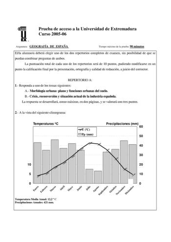 u EX U N Prueba de acceso a la Universidad de Extremadura Curso 200506 Asignatura GEOGRAFÍA DE ESPAÑA Tiempo máximo de la prueba 90 minutos Ella alumnoa deberá elegir uno de los dos repertorios completos de examen sin posibilidad de que se puedan combinar preguntas de ambos La puntuación total de cada uno de los repertorios será de 10 puntos pudiendo modificarse en un punto la calificación final por la presentación ortografía y calidad de redacción a juicio del corrector REPERTORIO A 1 Responda…