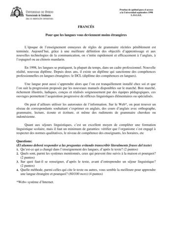 UNIVERSIDAD DE VIEDO Vicerrectorado de Estudiantes ÁREA DE ORIENTACIÓN UNIVERSITARIA Pruebas de aptitud para el acceso a la Universidad septiembre 1998 LOGSE FRANCÉS Pour que les langues vous deviennent moins étrangres Lépoque de lenseignement ennuyeux de rgles de grammaire récitées péniblement est terminée Aujourdhui grce  une meilleure définition des objectifs dapprentissage et aux nouvelles technologies de la communication on sinitie rapidement et efficacement  langlais  lespagnol ou au chin…